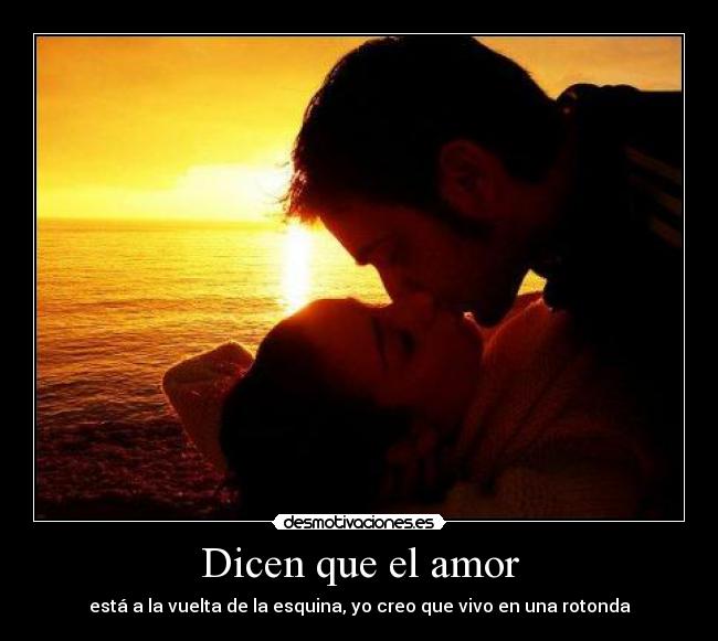 Dicen que el amor - está a la vuelta de la esquina, yo creo que vivo en una rotonda