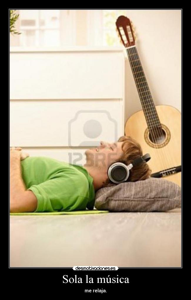 Sola la música - me relaja.