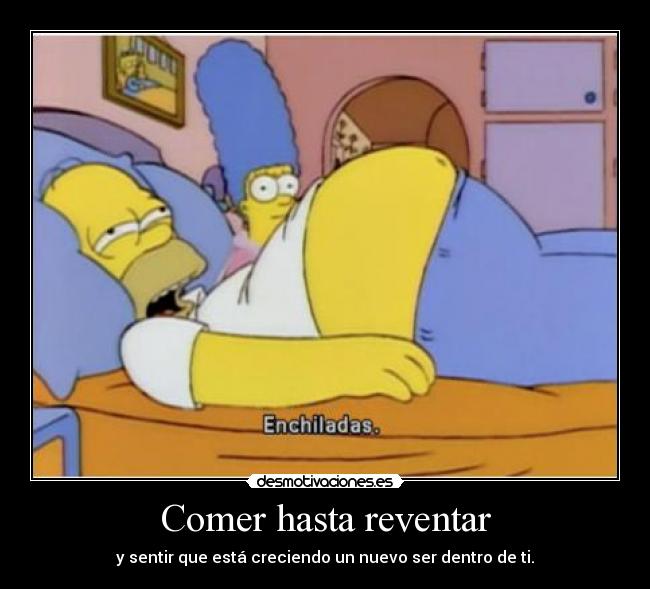 Comer hasta reventar - y sentir que está creciendo un nuevo ser dentro de ti.