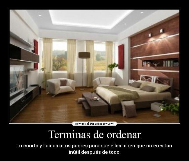 Terminas de ordenar - tu cuarto y llamas a tus padres para que ellos miren que no eres tan
inútil después de todo.