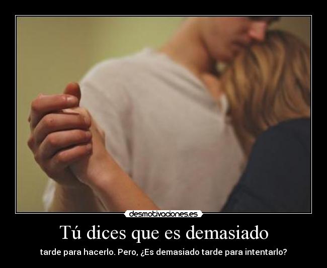 Tú dices que es demasiado - tarde para hacerlo. Pero, ¿Es demasiado tarde para intentarlo?