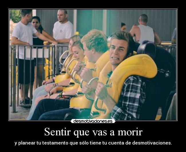 Sentir que vas a morir - y planear tu testamento que sólo tiene tu cuenta de desmotivaciones.