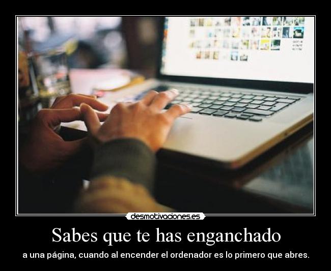 Sabes que te has enganchado - a una página, cuando al encender el ordenador es lo primero que abres.