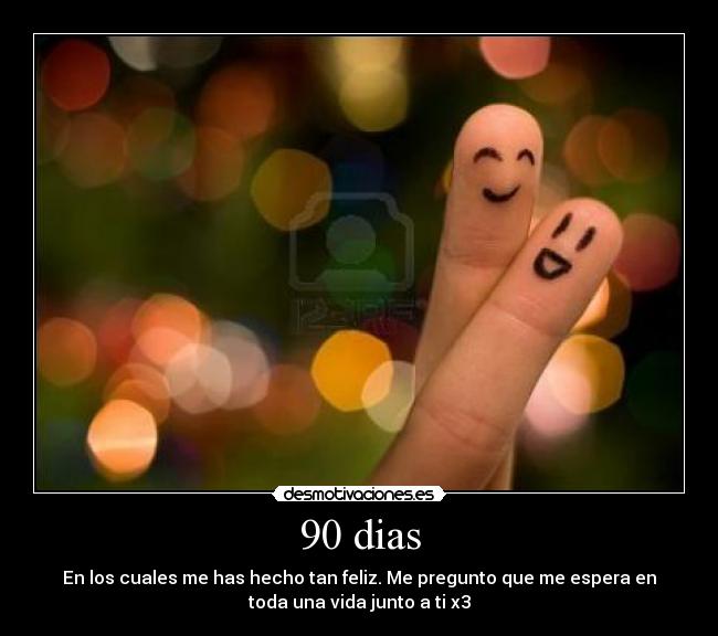 90 dias - En los cuales me has hecho tan feliz. Me pregunto que me espera en
toda una vida junto a ti x3