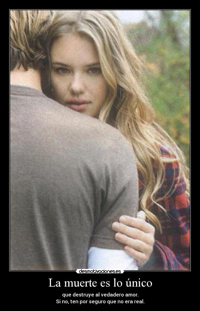 La muerte es lo único - que destruye al vedadero amor.
Si no, ten por seguro que no era real.
