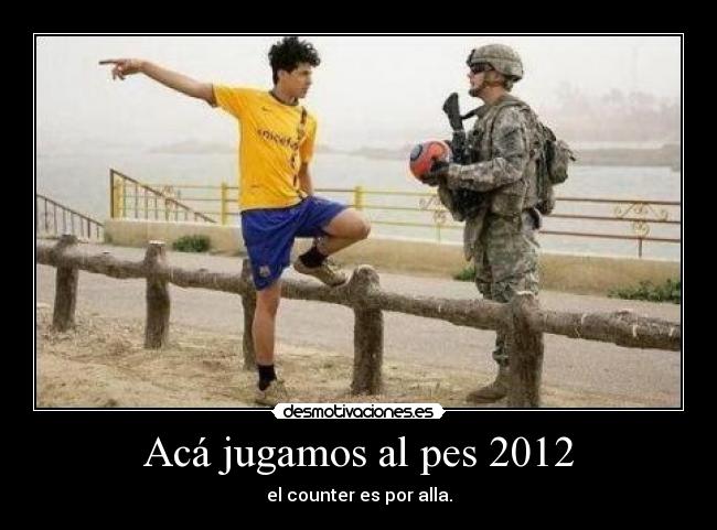 Acá jugamos al pes 2012 - el counter es por alla.
