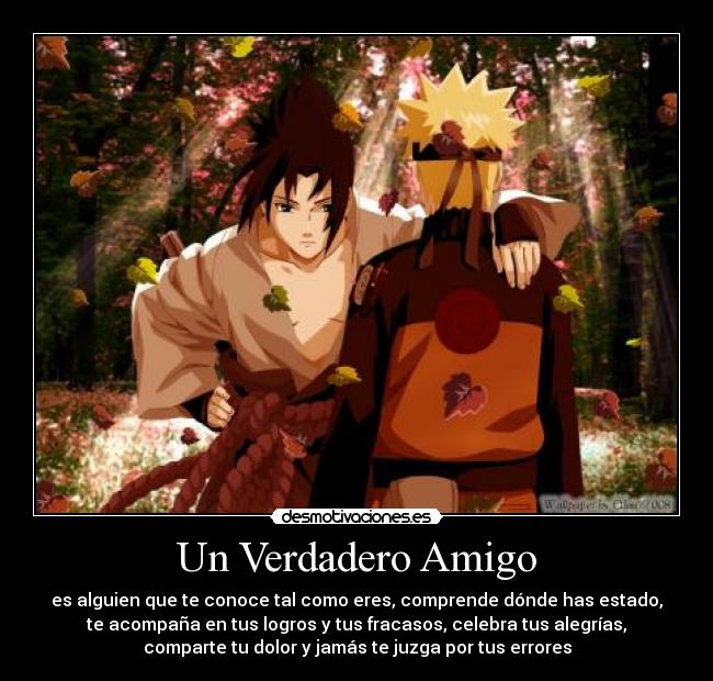 Un Verdadero Amigo - es alguien que te conoce tal como eres, comprende dónde has estado,
te acompaña en tus logros y tus fracasos, celebra tus alegrías,
comparte tu dolor y jamás te juzga por tus errores