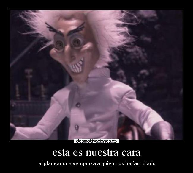 esta es nuestra cara - al planear una venganza a quien nos ha fastidiado