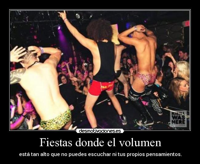 Fiestas donde el volumen - está tan alto que no puedes escuchar ni tus propios pensamientos.