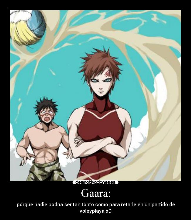 Gaara: - porque nadie podría ser tan tonto como para retarle en un partido de voleyplaya xD