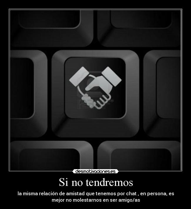 Si no tendremos - la misma relación de amistad que tenemos por chat , en persona, es
mejor no molestarnos en ser amigo/as