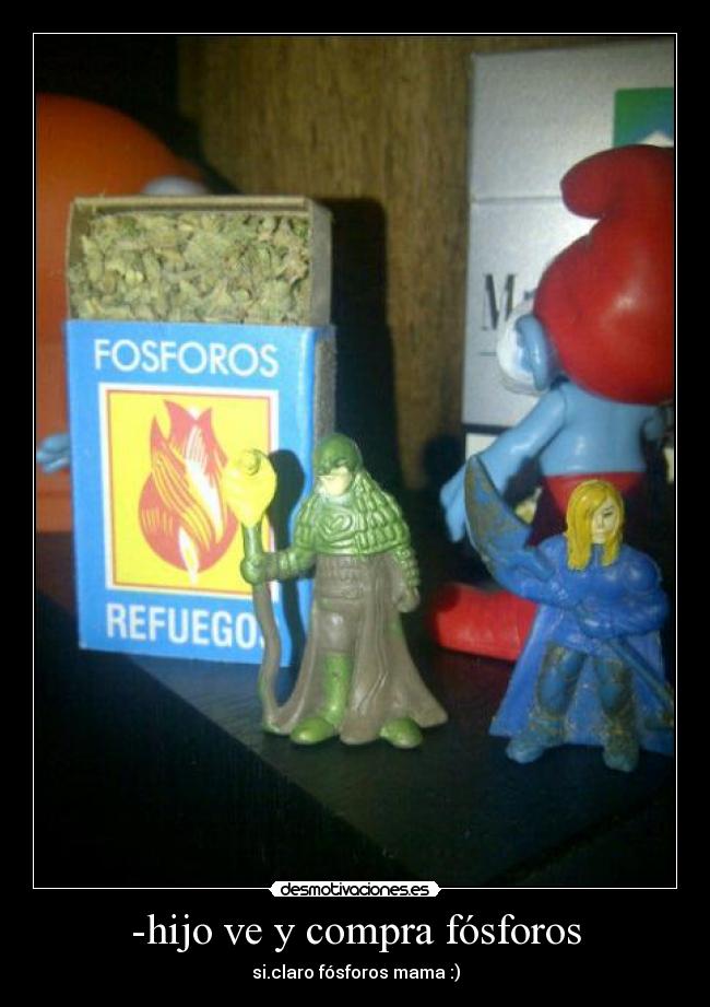 -hijo ve y compra fósforos - si.claro fósforos mama :)