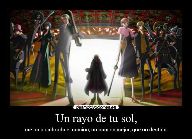 Un rayo de tu sol, - me ha alumbrado el camino, un camino mejor, que un destino.