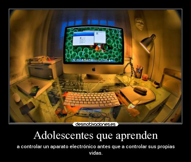 Adolescentes que aprenden - a controlar un aparato electrónico antes que a controlar sus propias vidas.