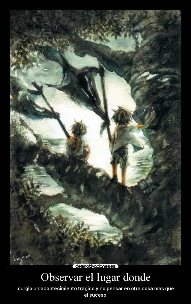 Observar el lugar donde - surgió un acontecimiento trágico y no pensar en otra cosa más que el suceso.