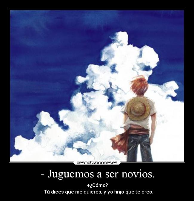 - Juguemos a ser novios. - +¿Cómo?
- Tú dices que me quieres, y yo finjo que te creo.