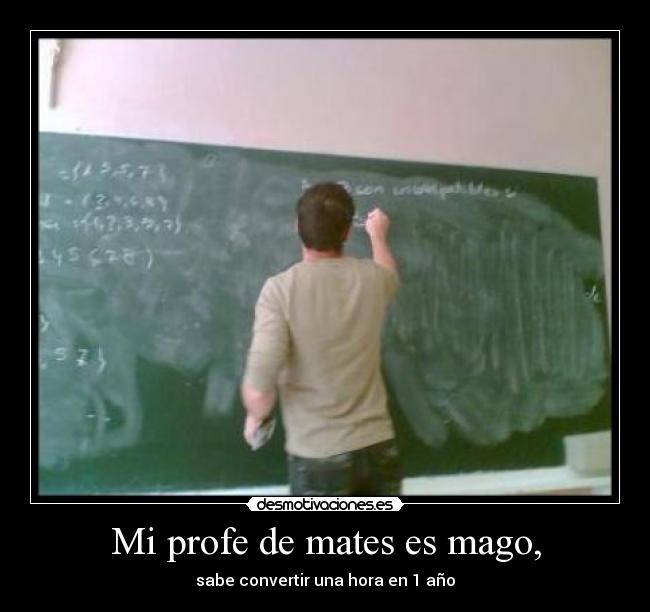 Mi profe de mates es mago, - sabe convertir una hora en 1 año