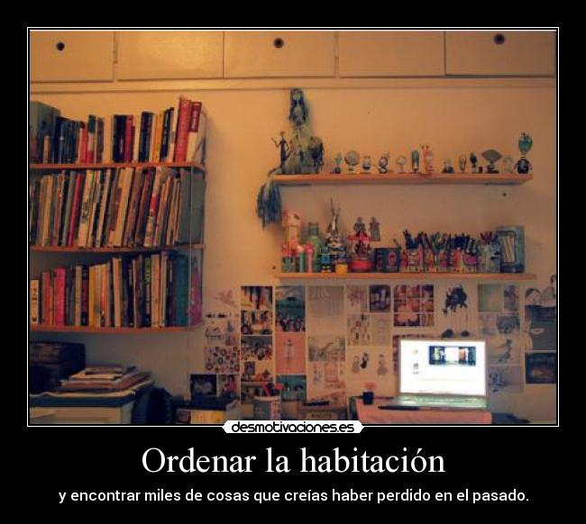 Ordenar la habitación - y encontrar miles de cosas que creías haber perdido en el pasado.