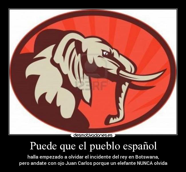 Puede que el pueblo español - halla empezado a olvidar el incidente del rey en Botswana,
pero andate con ojo Juan Carlos porque un elefante NUNCA olvida