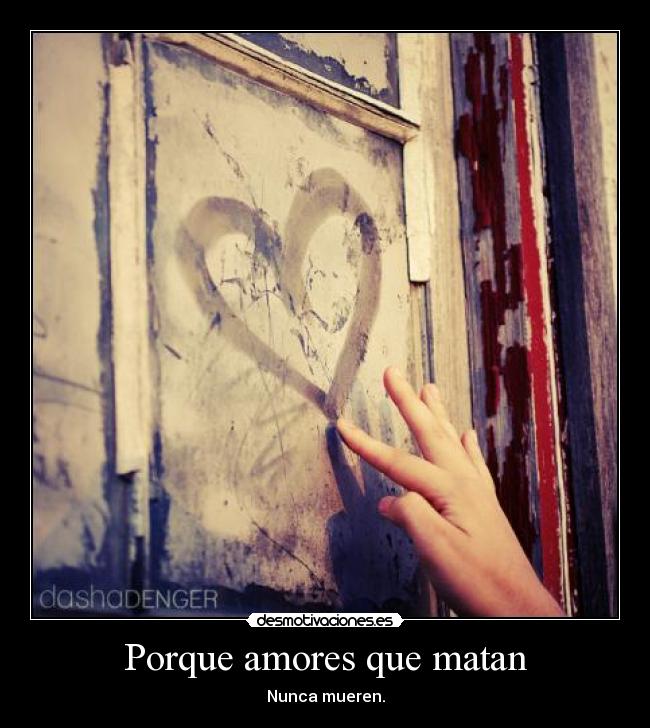 Porque amores que matan - Nunca mueren.