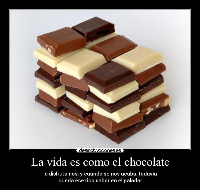 La vida es como el chocolate - lo disfrutamos, y cuando se nos acaba, todavía
queda ese rico sabor en el paladar