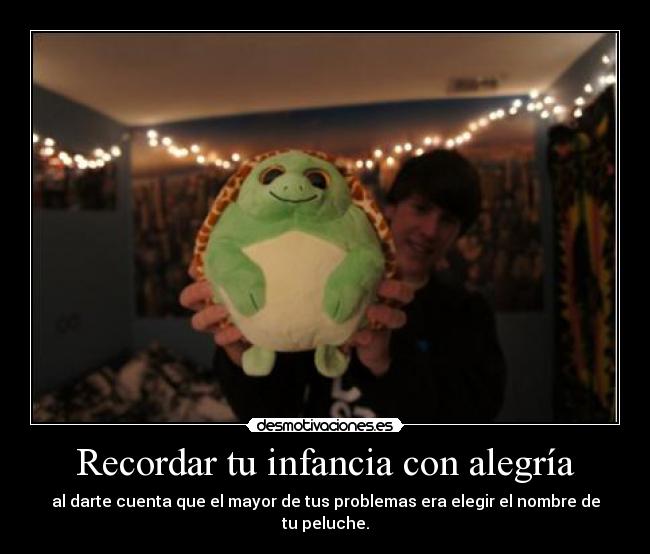 Recordar tu infancia con alegría - al darte cuenta que el mayor de tus problemas era elegir el nombre de tu peluche.