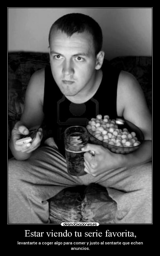 Estar viendo tu serie favorita, - levantarte a coger algo para comer y justo al sentarte que echen anuncios.