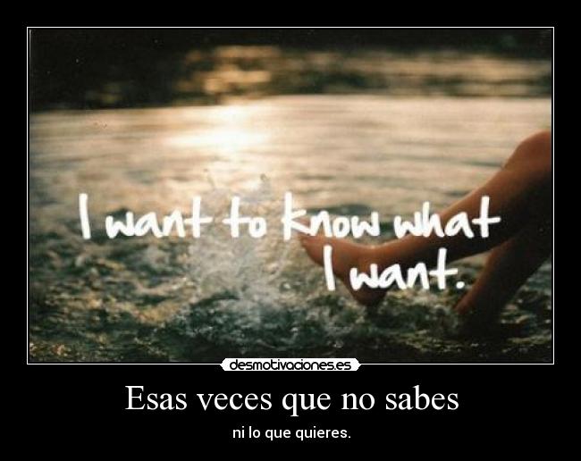Esas veces que no sabes - ni lo que quieres.