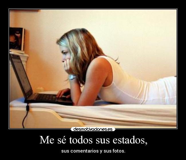 Me sé todos sus estados, - sus comentarios y sus fotos.