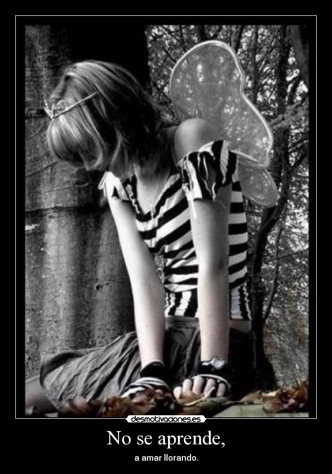 No se aprende, - a amar llorando.