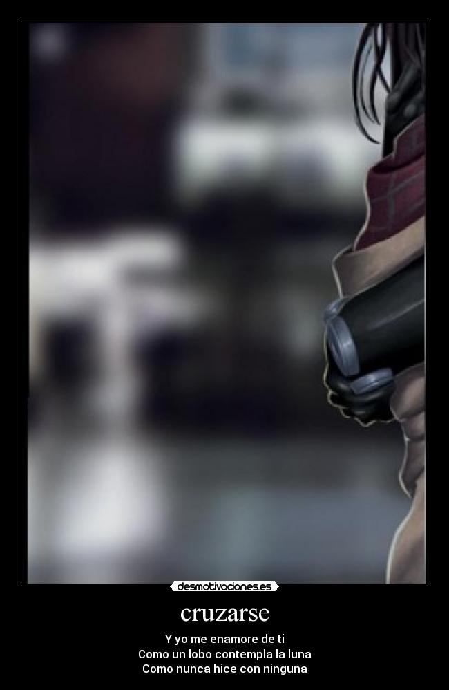 cruzarse - Y yo me enamore de ti
Como un lobo contempla la luna
Como nunca hice con ninguna