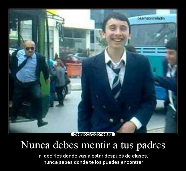 Nunca debes mentir a tus padres - al decirles donde vas a estar después de clases,
nunca sabes donde te los puedes encontrar