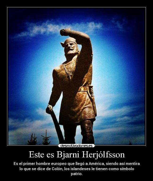 Este es Bjarni Herjólfsson - Es el primer hombre europeo que llegó a América, siendo así mentira
lo que se dice de Colón, los islandeses le tienen como símbolo
patrio.