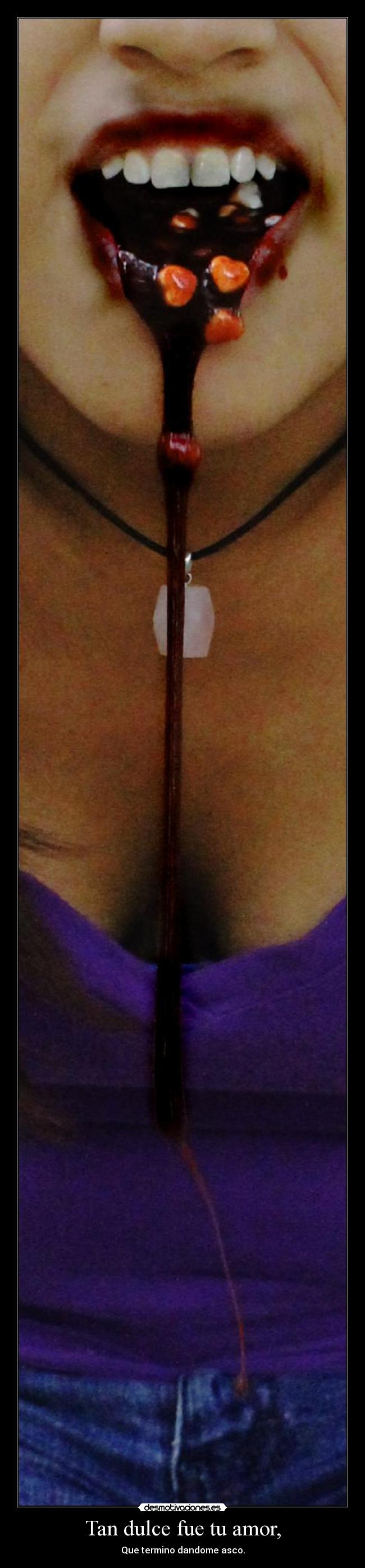 Tan dulce fue tu amor, - Que termino dandome asco.