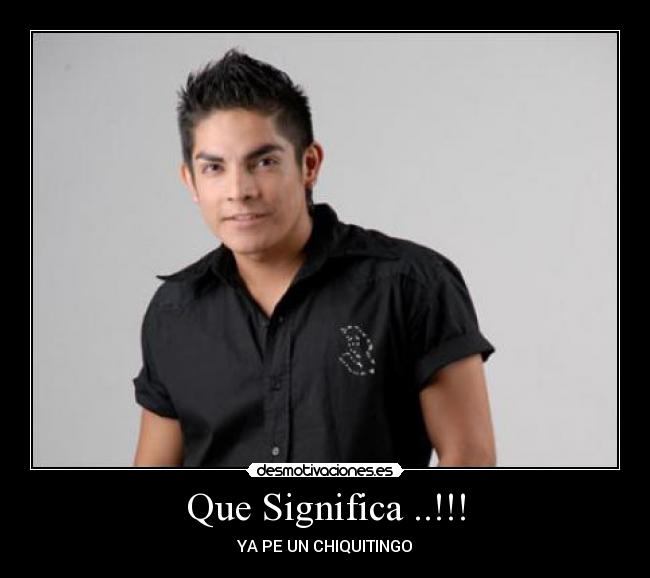 Que Significa ..!!! - YA PE UN CHIQUITINGO