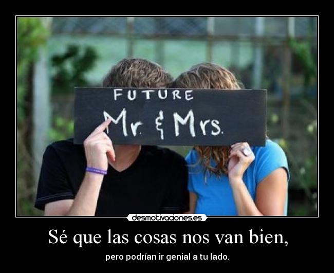 Sé que las cosas nos van bien, -