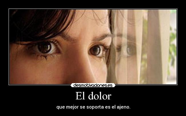 El dolor - que mejor se soporta es el ajeno.