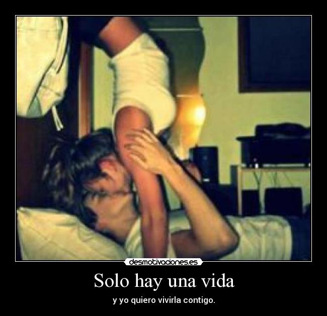 Solo hay una vida - y yo quiero vivirla contigo.