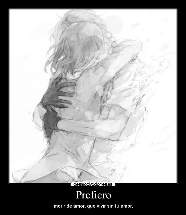 Prefiero - morir de amor, que vivir sin tu amor.