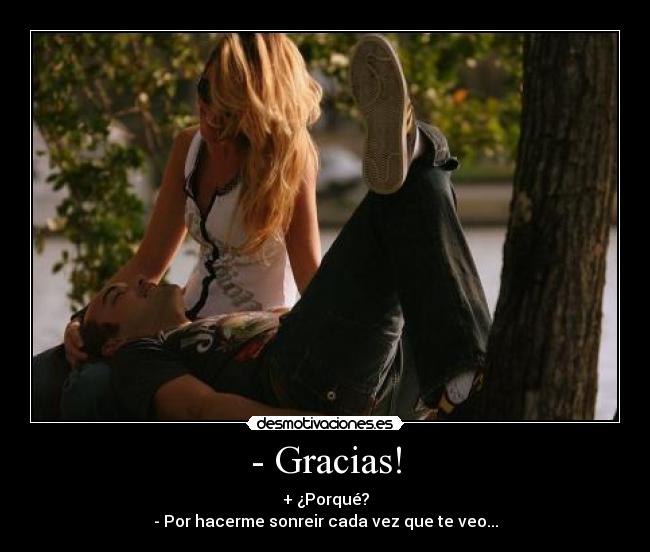 - Gracias! - + ¿Porqué?
- Por hacerme sonreir cada vez que te veo...