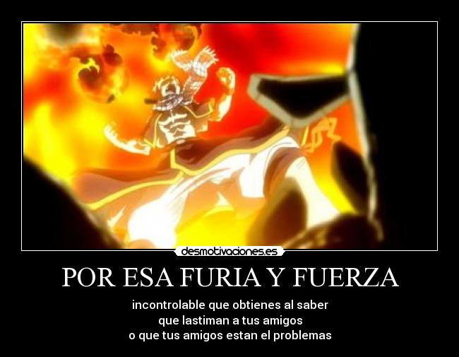 POR ESA FURIA Y FUERZA - incontrolable que obtienes al saber
que lastiman a tus amigos
o que tus amigos estan el problemas