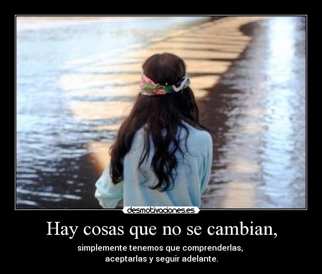 Hay cosas que no se cambian, - simplemente tenemos que comprenderlas,
aceptarlas y seguir adelante.