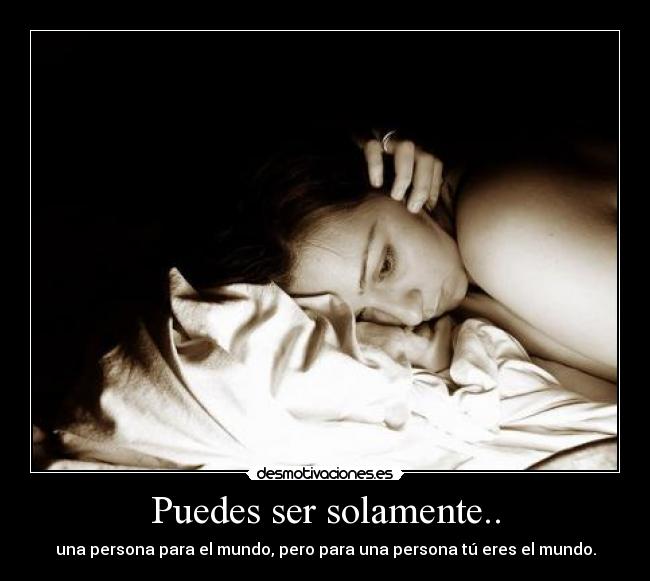 Puedes ser solamente.. - una persona para el mundo, pero para una persona tú eres el mundo.