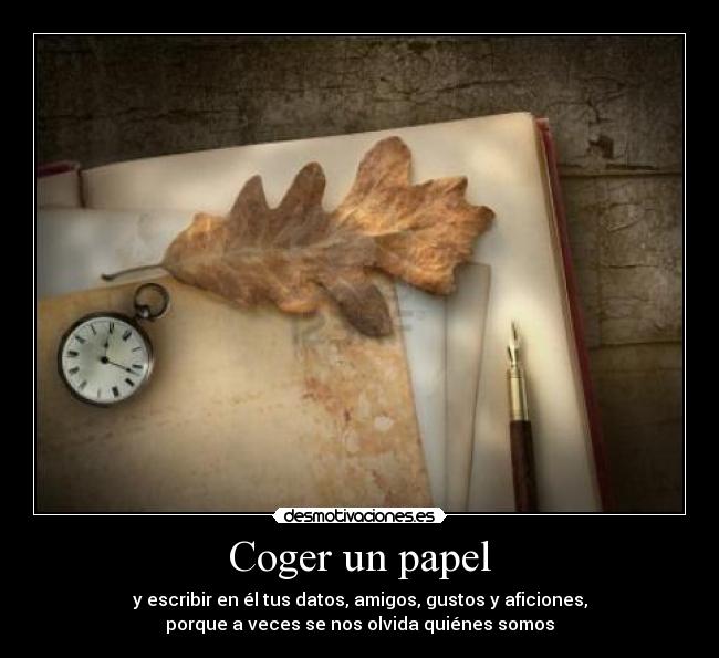 Coger un papel - y escribir en él tus datos, amigos, gustos y aficiones,
porque a veces se nos olvida quiénes somos