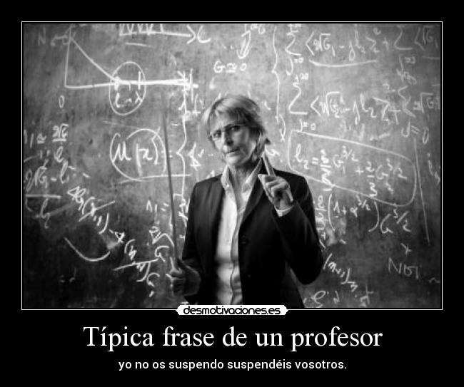 Típica frase de un profesor - yo no os suspendo suspendéis vosotros.