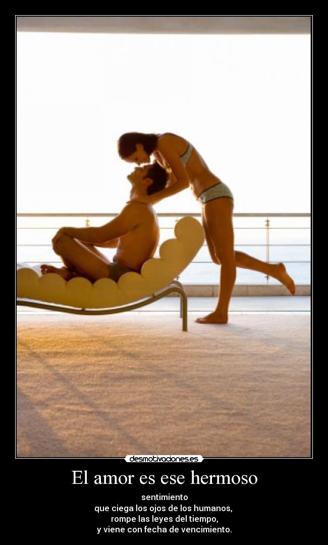 El amor es ese hermoso - sentimiento
que ciega los ojos de los humanos,
rompe las leyes del tiempo,
y viene con fecha de vencimiento.