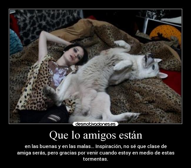 Que lo amigos están - en las buenas y en las malas... Inspiración, no sé que clase de
amiga serás, pero gracias por venir cuando estoy en medio de estas
tormentas.