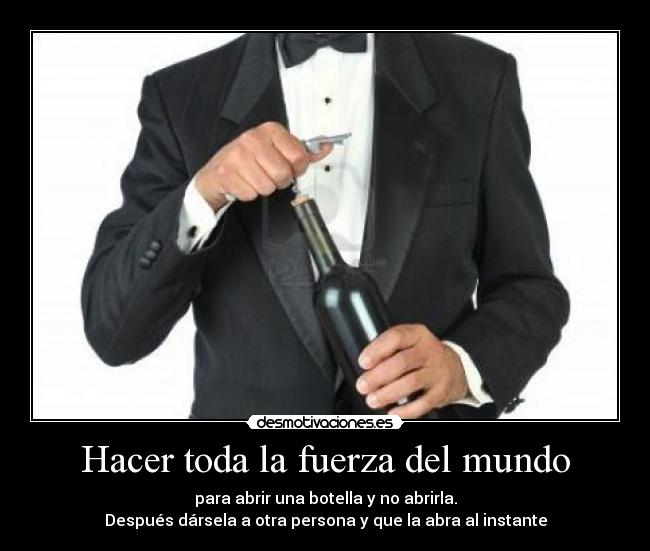 Hacer toda la fuerza del mundo - para abrir una botella y no abrirla.
Después dársela a otra persona y que la abra al instante