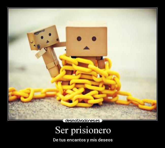 Ser prisionero - De tus encantos y mis deseos