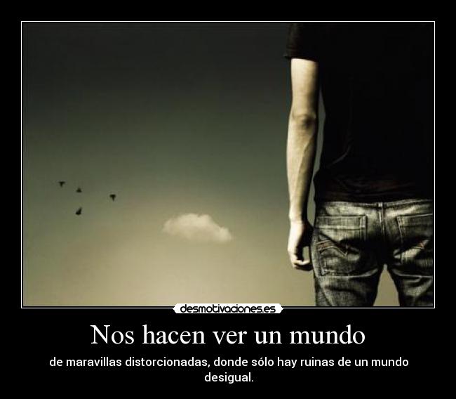 Nos hacen ver un mundo - de maravillas distorcionadas, donde sólo hay ruinas de un mundo desigual.